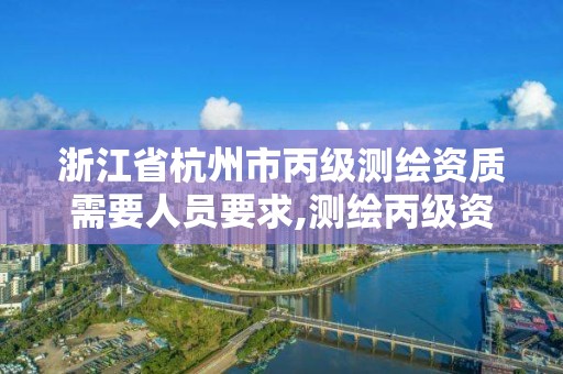 浙江省杭州市丙級測繪資質需要人員要求,測繪丙級資質人員條件。