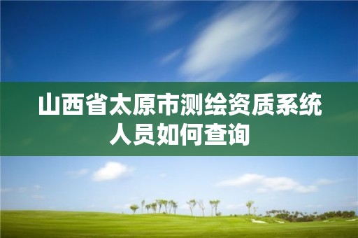 山西省太原市測繪資質(zhì)系統(tǒng)人員如何查詢