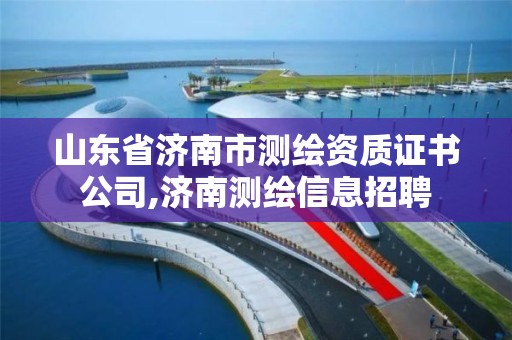 山東省濟南市測繪資質(zhì)證書公司,濟南測繪信息招聘