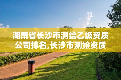 湖南省長(zhǎng)沙市測(cè)繪乙級(jí)資質(zhì)公司排名,長(zhǎng)沙市測(cè)繪資質(zhì)單位名單