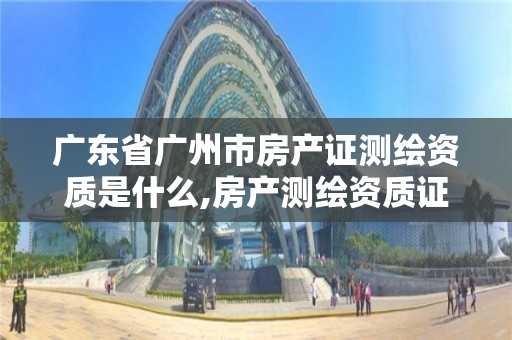 廣東省廣州市房產證測繪資質是什么,房產測繪資質證書。