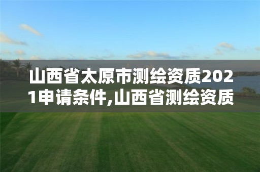 山西省太原市測(cè)繪資質(zhì)2021申請(qǐng)條件,山西省測(cè)繪資質(zhì)2020