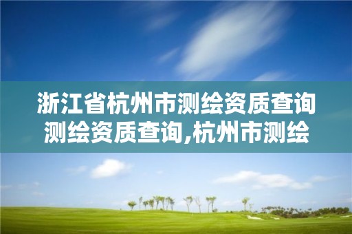 浙江省杭州市測繪資質查詢測繪資質查詢,杭州市測繪與地理信息局