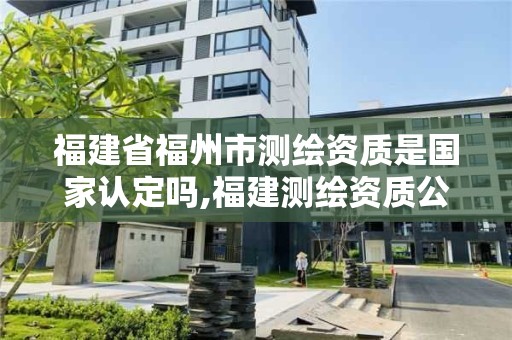 福建省福州市測繪資質(zhì)是國家認定嗎,福建測繪資質(zhì)公司