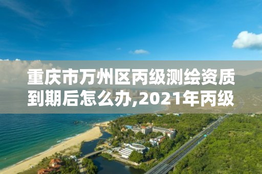 重慶市萬州區丙級測繪資質到期后怎么辦,2021年丙級測繪資質延期。