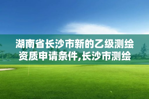 湖南省長沙市新的乙級測繪資質申請條件,長沙市測繪資質單位名單。