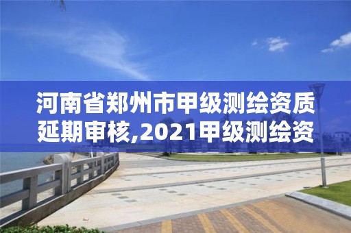 河南省鄭州市甲級測繪資質延期審核,2021甲級測繪資質延期公告