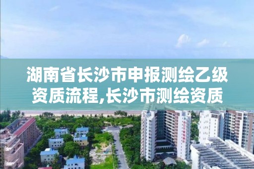 湖南省長沙市申報測繪乙級資質流程,長沙市測繪資質單位名單