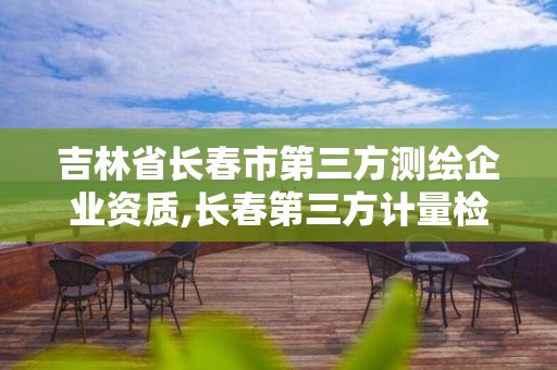 吉林省長春市第三方測繪企業資質,長春第三方計量檢測機構