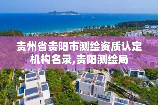 貴州省貴陽市測繪資質認定機構名錄,貴陽測繪局