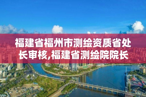 福建省福州市測繪資質省處長審核,福建省測繪院院長