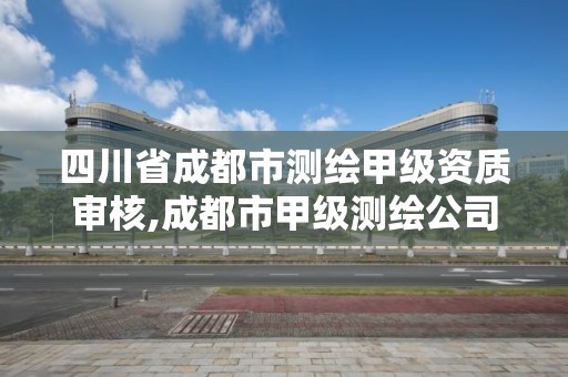 四川省成都市測(cè)繪甲級(jí)資質(zhì)審核,成都市甲級(jí)測(cè)繪公司