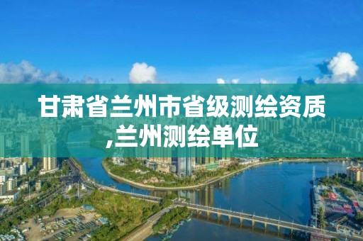 甘肅省蘭州市省級測繪資質,蘭州測繪單位