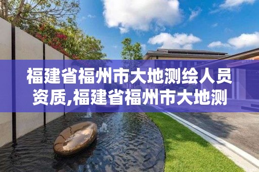 福建省福州市大地測(cè)繪人員資質(zhì),福建省福州市大地測(cè)繪人員資質(zhì)公示