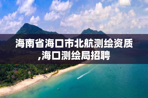 海南省?？谑斜焙綔y繪資質,海口測繪局招聘