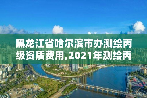 黑龍江省哈爾濱市辦測繪丙級資質費用,2021年測繪丙級資質申報條件