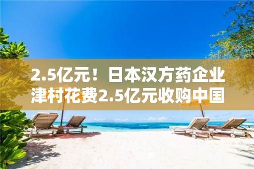 2.5億元！日本漢方藥企業津村花費2.5億元收購中國115年的中藥企業紫光辰濟藥業，引發對中醫藥保護的討論