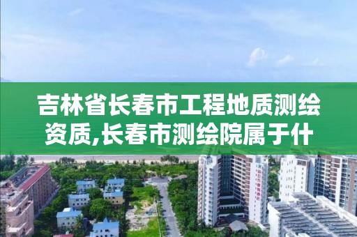 吉林省長春市工程地質測繪資質,長春市測繪院屬于什么單位