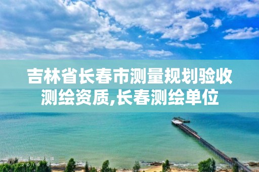 吉林省長春市測量規劃驗收測繪資質,長春測繪單位