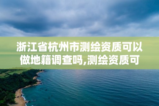 浙江省杭州市測繪資質可以做地籍調查嗎,測繪資質可以跨省嗎。