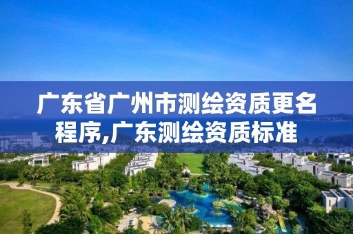 廣東省廣州市測(cè)繪資質(zhì)更名程序,廣東測(cè)繪資質(zhì)標(biāo)準(zhǔn)