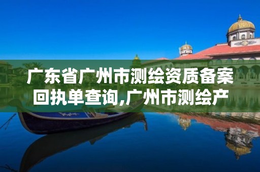 廣東省廣州市測繪資質備案回執單查詢,廣州市測繪產品質量檢驗中心。