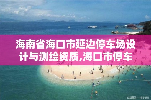 海南省海口市延邊停車場設計與測繪資質,海口市停車場建設與管理辦法。