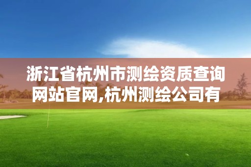 浙江省杭州市測繪資質查詢網站官網,杭州測繪公司有哪幾家。