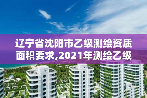 遼寧省沈陽市乙級測繪資質(zhì)面積要求,2021年測繪乙級資質(zhì)辦公申報條件