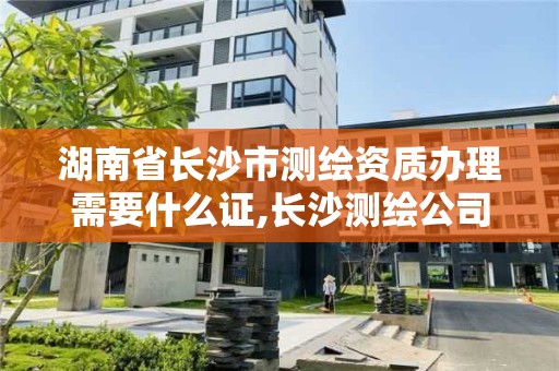 湖南省長沙市測繪資質辦理需要什么證,長沙測繪公司資質有哪家。