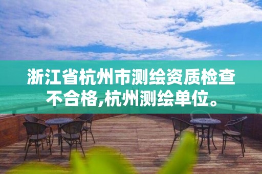 浙江省杭州市測繪資質(zhì)檢查不合格,杭州測繪單位。