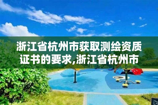 浙江省杭州市獲取測繪資質(zhì)證書的要求,浙江省杭州市獲取測繪資質(zhì)證書的要求有哪些。