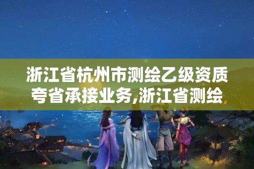 浙江省杭州市測繪乙級資質(zhì)夸省承接業(yè)務,浙江省測繪資質(zhì)管理。