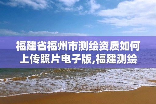 福建省福州市測繪資質如何上傳照片電子版,福建測繪局招聘信息