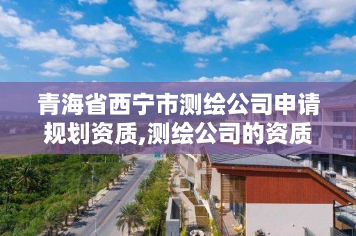 青海省西寧市測繪公司申請規劃資質,測繪公司的資質去哪里申請