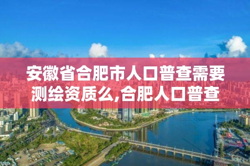 安徽省合肥市人口普查需要測繪資質么,合肥人口普查員補助發放標準。