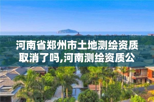 河南省鄭州市土地測繪資質(zhì)取消了嗎,河南測繪資質(zhì)公示