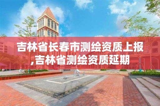 吉林省長春市測繪資質上報,吉林省測繪資質延期