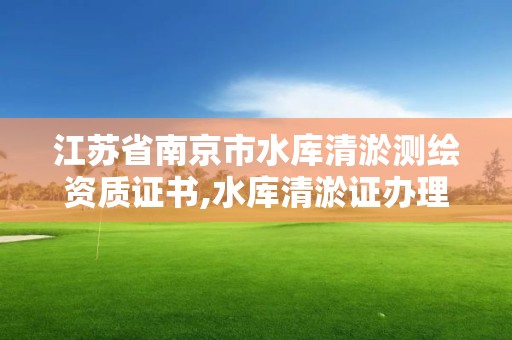 江蘇省南京市水庫清淤測繪資質證書,水庫清淤證辦理流程。