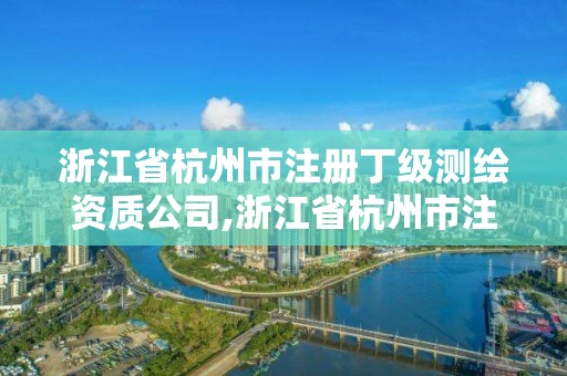 浙江省杭州市注冊丁級測繪資質公司,浙江省杭州市注冊丁級測繪資質公司名單