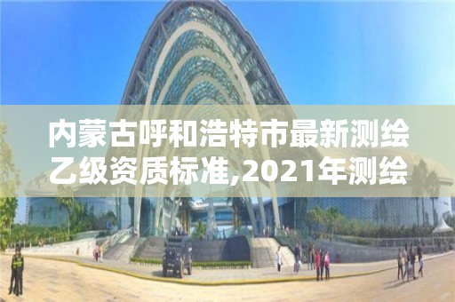 內蒙古呼和浩特市最新測繪乙級資質標準,2021年測繪乙級資質申報制度