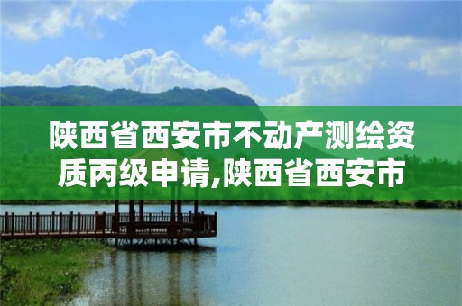 陜西省西安市不動產測繪資質丙級申請,陜西省西安市不動產測繪資質丙級申請公示。