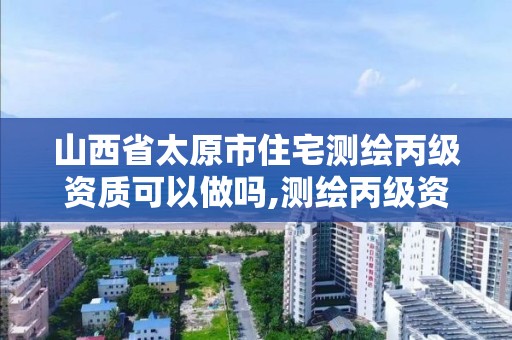 山西省太原市住宅測繪丙級資質(zhì)可以做嗎,測繪丙級資質(zhì)人員條件。