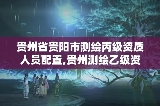 貴州省貴陽市測繪丙級資質人員配置,貴州測繪乙級資質單位