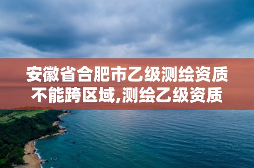 安徽省合肥市乙級測繪資質不能跨區域,測繪乙級資質可以承攬業務范圍。