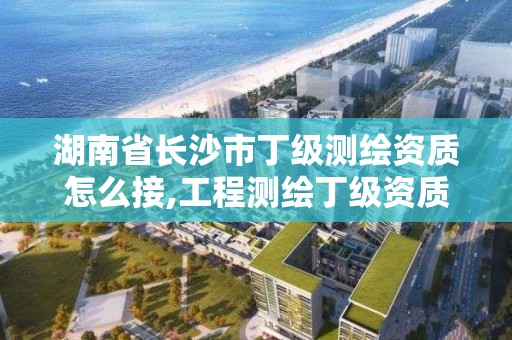 湖南省長沙市丁級測繪資質怎么接,工程測繪丁級資質