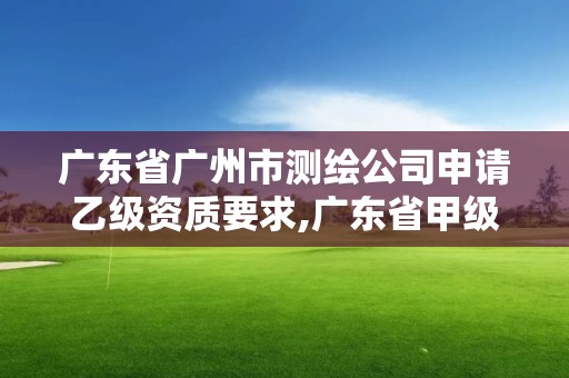 廣東省廣州市測繪公司申請乙級資質(zhì)要求,廣東省甲級測繪資質(zhì)單位有多少。