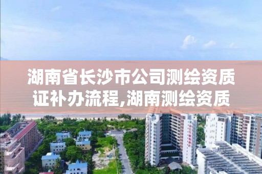 湖南省長沙市公司測繪資質證補辦流程,湖南測繪資質辦理