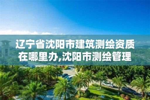 遼寧省沈陽市建筑測繪資質(zhì)在哪里辦,沈陽市測繪管理辦公室