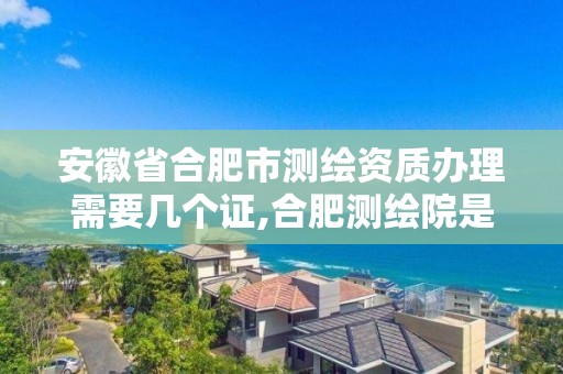 安徽省合肥市測繪資質辦理需要幾個證,合肥測繪院是什么單位